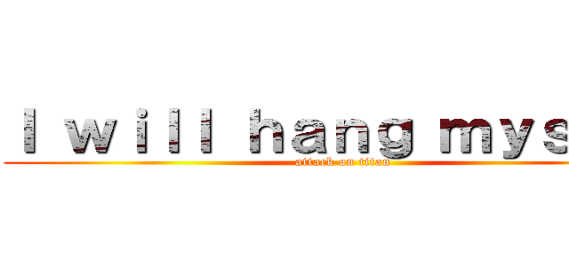 Ｉ ｗｉｌｌ ｈａｎｇ ｍｙｓｅｌｆ (attack on titan)