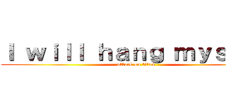 Ｉ ｗｉｌｌ ｈａｎｇ ｍｙｓｅｌｆ (attack on titan)