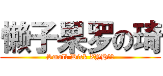 懒子果罗の琦 (Small Dick ZYH！！)
