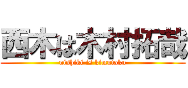 西木は木村拓哉 (nishiki is kimutaku)