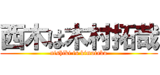 西木は木村拓哉 (nishiki is kimutaku)