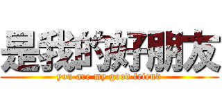 是我的好朋友 (you are my good friend)