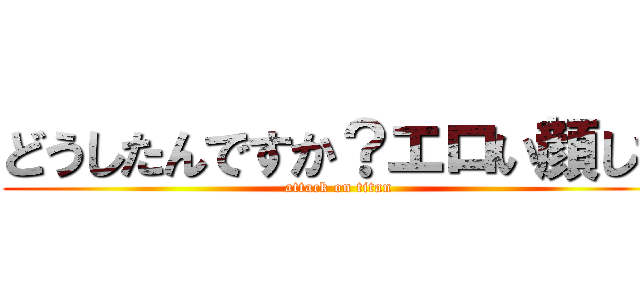 どうしたんですか？エロい顔して (attack on titan)