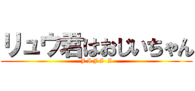 リュウ君はおじいちゃん (J I J I  I)