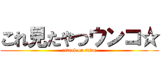 これ見たやつウンコ☆ (attack on titan)