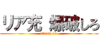 リア充 爆破しろ (attack on )
