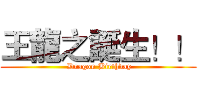 王龍之誕生！！ ( Dragon Birthday)
