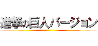 進撃の巨人バージョン ()