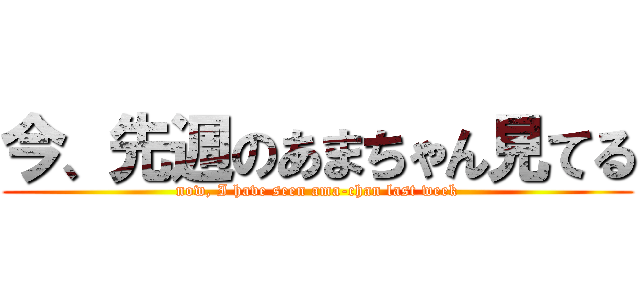 今、先週のあまちゃん見てる (now, I have seen ama-chan last week)