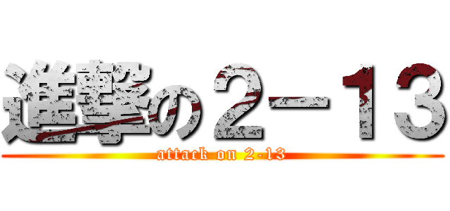 進撃の２－１３ (attack on 2-13)