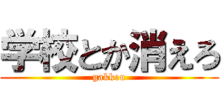 学校とか消えろ (gakkou)