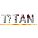 ＴİＴＡＮ  ()