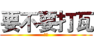 要不要打瓦 (快點)