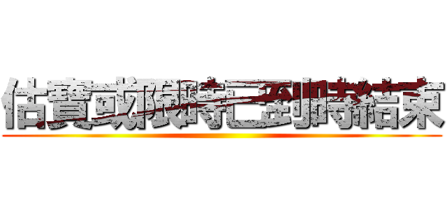 估寶或限時已到時結束 ()