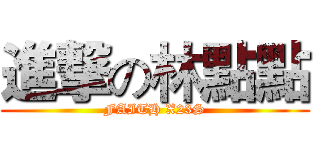進撃の林點點 (FAITH X23S)
