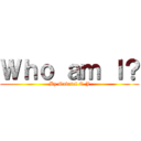 Ｗｈｏ ａｍ Ｉ？ (By Gabriel C-J)