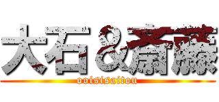 大石＆斎藤 (ooisisaitou)