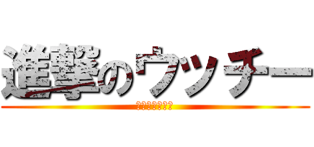 進撃のウッチー (あほか、お前は)