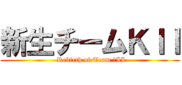 新生チームＫＩＩ ( Rebirth of Team ＫII)
