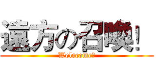 遠方の召喚！ (Welecome！)