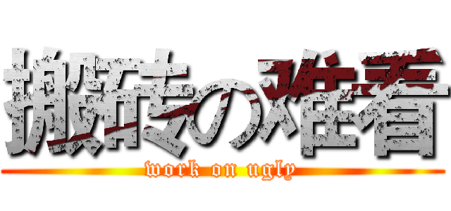搬砖の难看 (work on ugly)