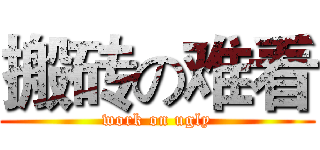 搬砖の难看 (work on ugly)