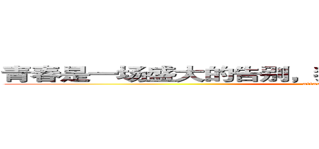 青春是一场盛大的告别，我们最大的感伤是努力奔跑 (attack on titan)