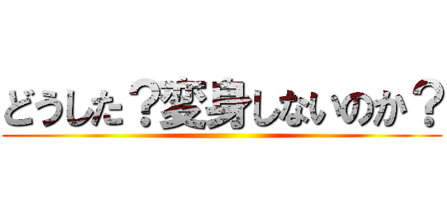 どうした？変身しないのか？ ()