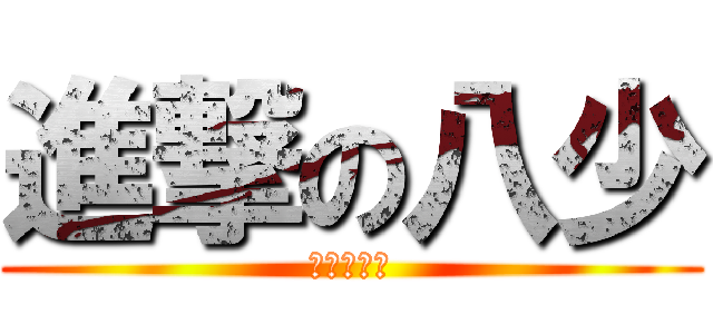 進撃の八少 (是⑧不是⑨)