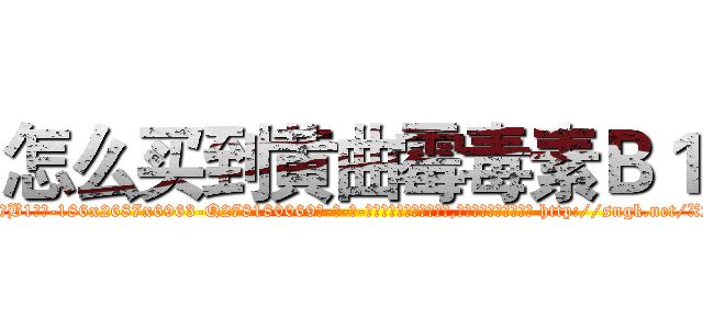 怎么买到黄曲霉毒素Ｂ１ (怎么买到黄曲霉毒素B1【电-186x2687x6963-Q278180069元-吉-药-业】我们做的是长期生意,靠的是老客户长期支持 http://sngk.net/X2iQKc
)