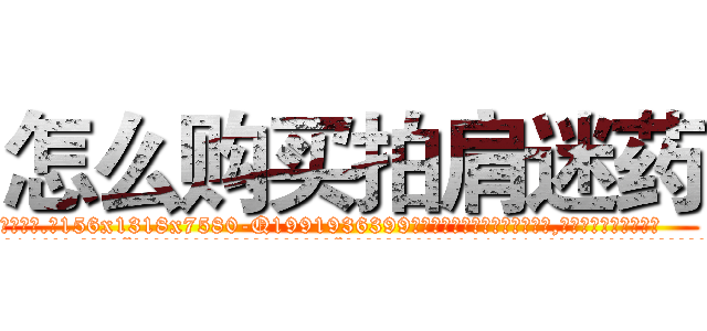 怎么购买拍肩迷药 (怎么购买拍肩迷药【电.话156x1318x7580-Q1991936399鑫宏药业】我们做的是长期生意,靠的是老客户长期支持
参考消息网2月20日报道 韩媒称，“剩女多、离婚率高的城市，房价一定会上涨。”这是中国经济学家金岩石2016年12月参加在上海举行的房地产相关论坛时说的话。
)