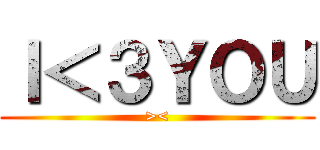 Ｉ＜３ＹＯＵ (><)