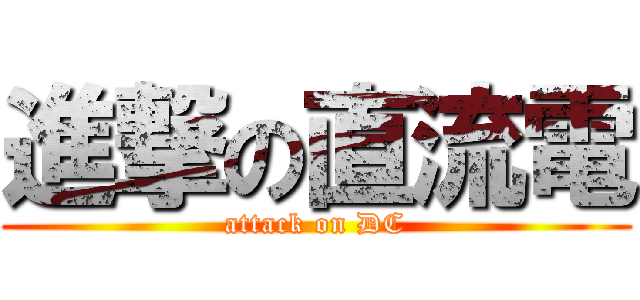 進撃の直流電 (attack on DC)