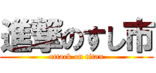 進撃のすし市 (attack on titan)