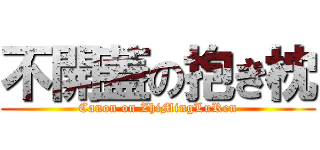 不開蓋の抱き枕 (Canon on ZhiMingLuRen)