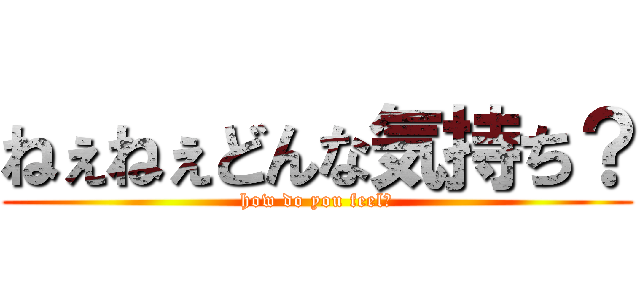 ねぇねぇどんな気持ち？ (how do you feel?)