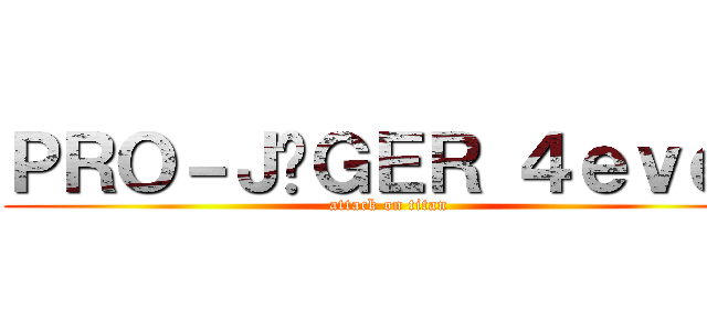 ＰＲＯ－ＪÄＧＥＲ ４ｅｖｅｒ (attack on titan)