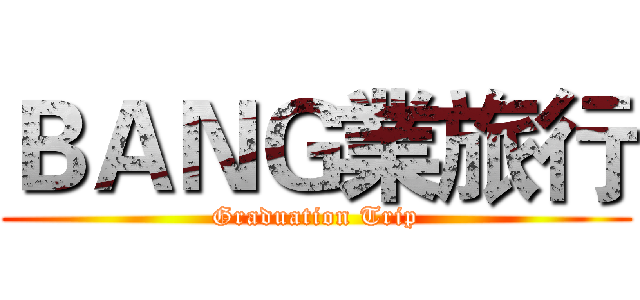 ＢＡＮＧ業旅行 (Graduation Trip)