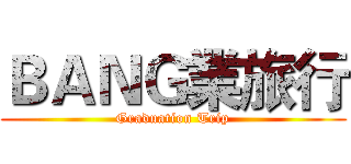 ＢＡＮＧ業旅行 (Graduation Trip)