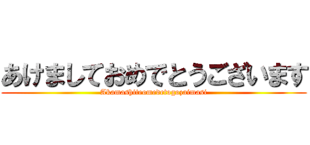 あけましておめでとうございます (Akamashiteomedetogozaimasi)