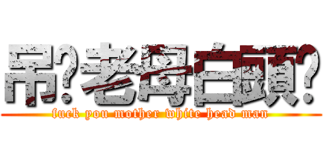 吊你老母白頭佬 (fuck you mother white head man)