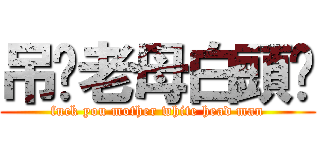 吊你老母白頭佬 (fuck you mother white head man)