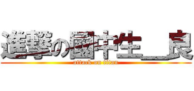 進撃の國中生＿良 (attack on titan)