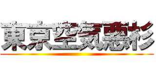 東京空気悪杉 ()