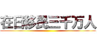 在日移民三千万人 ()