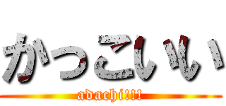 かっこいい (adachi!!!)
