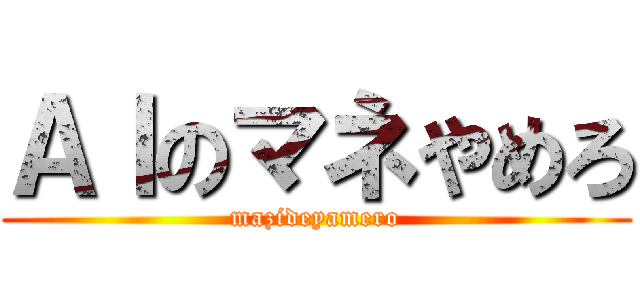 ＡＩのマネやめろ (mazideyamero)