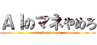 ＡＩのマネやめろ (mazideyamero)