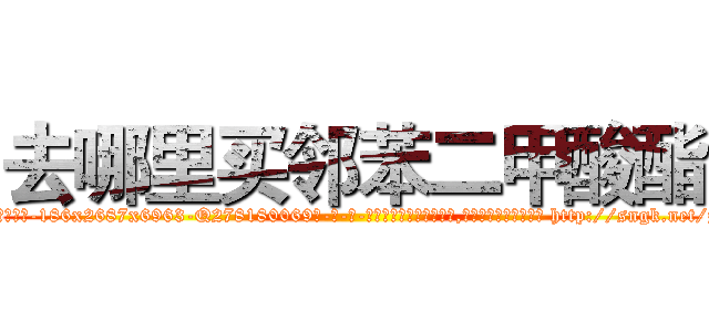 去哪里买邻苯二甲酸酯 (去哪里买邻苯二甲酸酯【电-186x2687x6963-Q278180069元-吉-药-业】我们做的是长期生意,靠的是老客户长期支持 http://sngk.net/zYct69
)