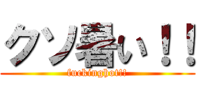 クソ暑い！！ (fuckinghot!!)